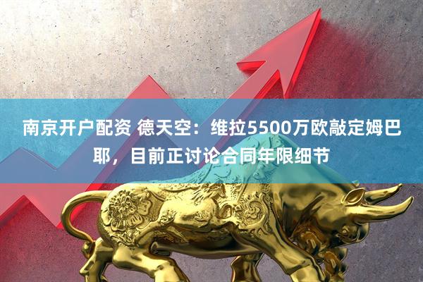 南京开户配资 德天空：维拉5500万欧敲定姆巴耶，目前正讨论合同年限细节