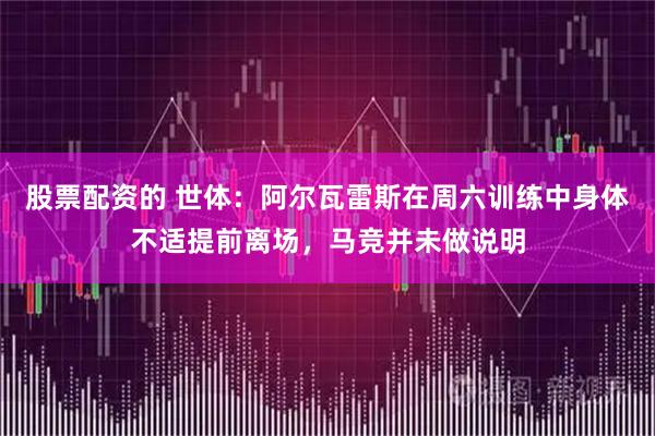股票配资的 世体：阿尔瓦雷斯在周六训练中身体不适提前离场，马竞并未做说明