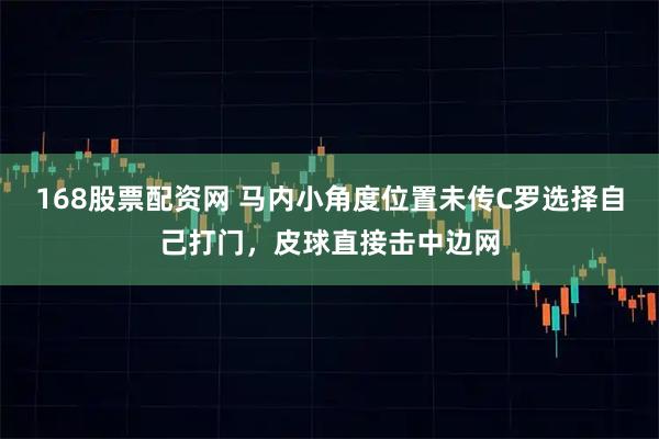 168股票配资网 马内小角度位置未传C罗选择自己打门，皮球直接击中边网