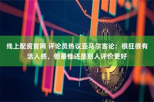 线上配资官网 评论员热议亚马尔言论：很狂很有活人感，但最佳还是别人评价更好
