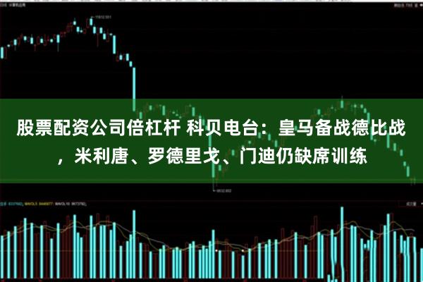 股票配资公司倍杠杆 科贝电台：皇马备战德比战，米利唐、罗德里戈、门迪仍缺席训练