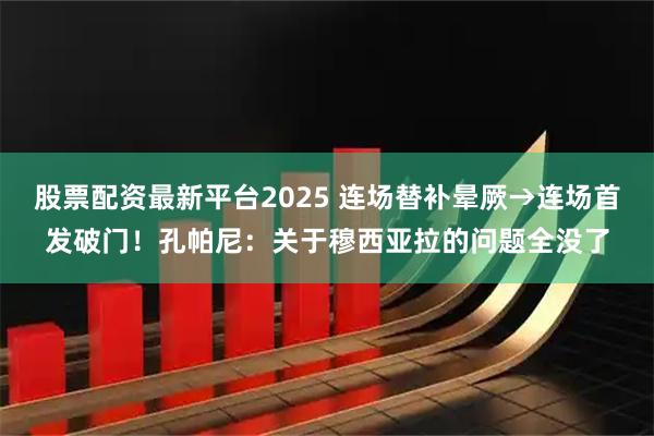 股票配资最新平台2025 连场替补晕厥→连场首发破门！孔帕尼：关于穆西亚拉的问题全没了