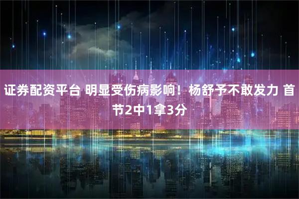 证券配资平台 明显受伤病影响！杨舒予不敢发力 首节2中1拿3分