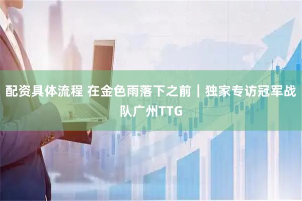 配资具体流程 在金色雨落下之前｜独家专访冠军战队广州TTG